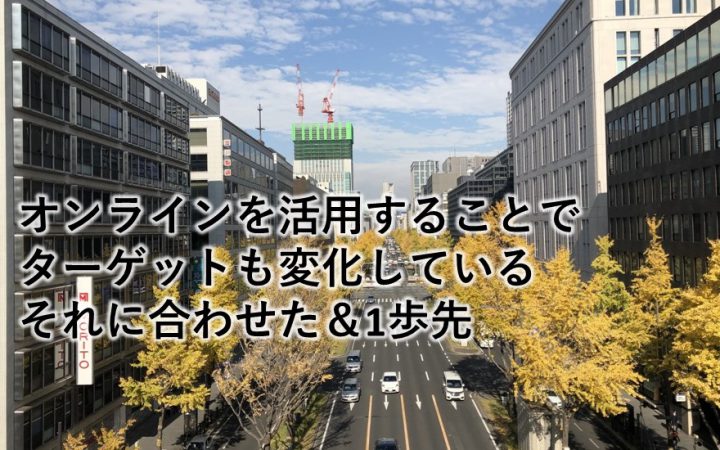 オンラインを活用することでターゲットも変化しているそれに合わせた＆1歩先