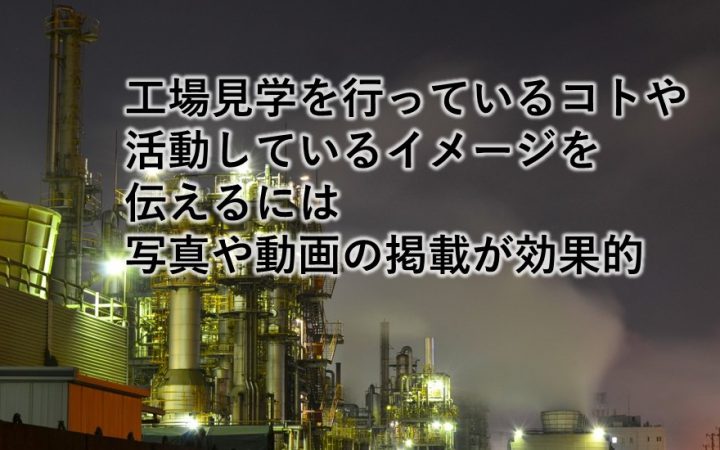 工場見学を行っているコトや活動しているイメージを伝えるには写真や動画の掲載が効果的